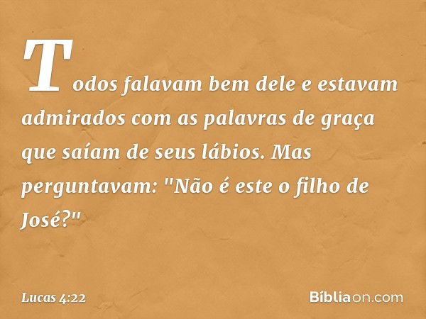 Todos falavam bem dele e estavam admirados com as palavras de graça que saíam de seus lábios. Mas perguntavam: "Não é este o filho de José?" -- Lucas 4:22