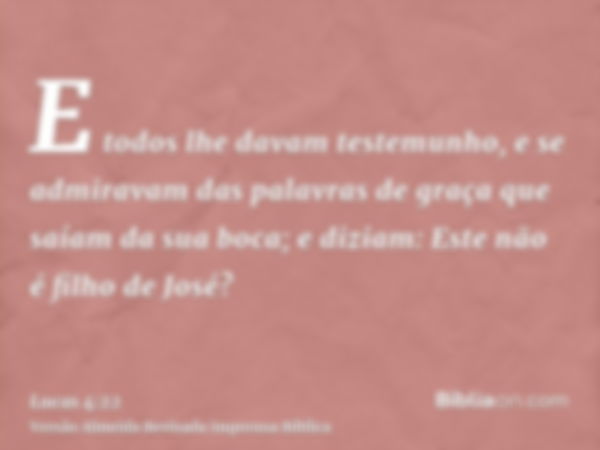 E todos lhe davam testemunho, e se admiravam das palavras de graça que saíam da sua boca; e diziam: Este não é filho de José?