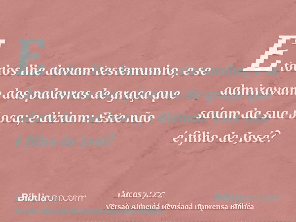 E todos lhe davam testemunho, e se admiravam das palavras de graça que saíam da sua boca; e diziam: Este não é filho de José?