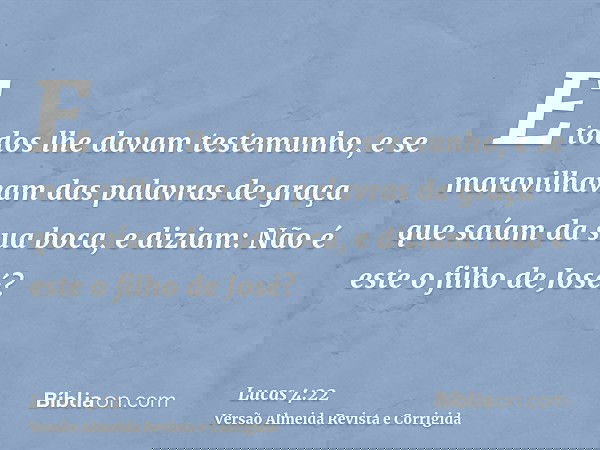 E todos lhe davam testemunho, e se maravilhavam das palavras de graça que saíam da sua boca, e diziam: Não é este o filho de José?