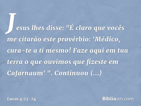 Jesus lhes disse: "É claro que vocês me citarão este provérbio: 'Médico, cura-te a ti mesmo! Faze aqui em tua terra o que ouvimos que fizeste em Cafarnaum' ". C