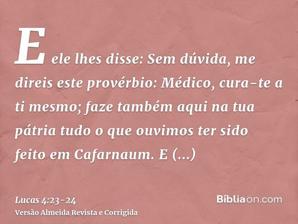 E ele lhes disse: Sem dúvida, me direis este provérbio: Médico, cura-te a ti mesmo; faze também aqui na tua pátria tudo o que ouvimos ter sido feito em Cafarnau