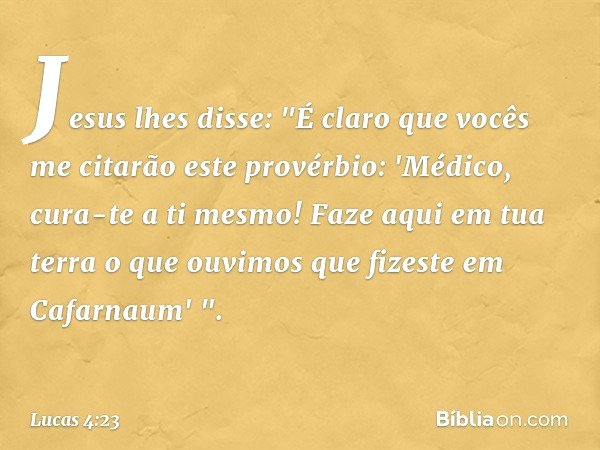 Jesus lhes disse: "É claro que vocês me citarão este provérbio: 'Médico, cura-te a ti mesmo! Faze aqui em tua terra o que ouvimos que fizeste em Cafarnaum' ". -