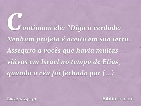 Continuou ele: "Digo a verdade: Nenhum profeta é aceito em sua terra. Asseguro a vocês que havia muitas viúvas em Israel no tempo de Elias, quando o céu foi fec