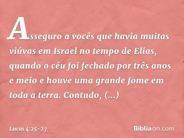 Asseguro a vocês que havia muitas viúvas em Israel no tempo de Elias, quando o céu foi fechado por três anos e meio e houve uma grande fome em toda a terra. Con