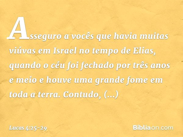 Asseguro a vocês que havia muitas viúvas em Israel no tempo de Elias, quando o céu foi fechado por três anos e meio e houve uma grande fome em toda a terra. Con