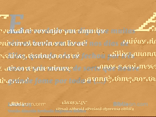 Em verdade vos digo que muitas viúvas havia em Israel nos dias de Elias, quando céu se fechou por três anos e seis meses, de sorte que houve grande fome por tod