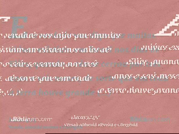 Em verdade vos digo que muitas viúvas existiam em Israel nos dias de Elias, quando o céu se cerrou por três anos e seis meses, de sorte que em toda a terra houv