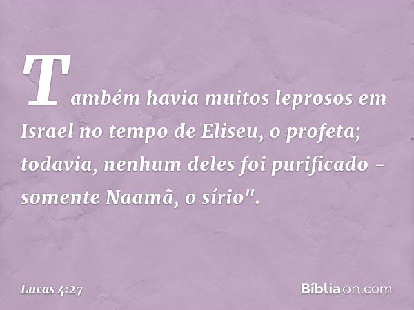 Também havia muitos leprosos em Israel no tempo de Eliseu, o profeta; todavia, nenhum deles foi purificado - somente Naamã, o sírio". -- Lucas 4:27