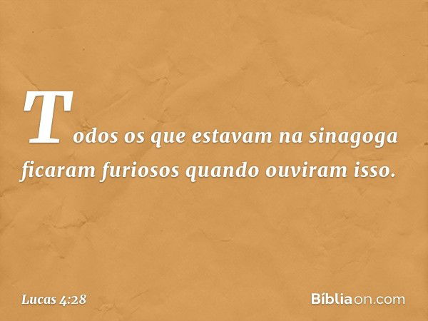 Todos os que estavam na sinagoga ficaram furiosos quando ouviram isso. -- Lucas 4:28