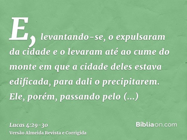 E, levantando-se, o expulsaram da cidade e o levaram até ao cume do monte em que a cidade deles estava edificada, para dali o precipitarem.Ele, porém, passando 