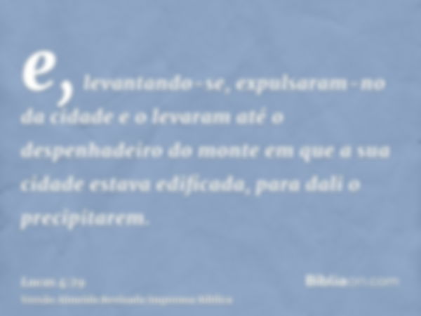 e, levantando-se, expulsaram-no da cidade e o levaram até o despenhadeiro do monte em que a sua cidade estava edificada, para dali o precipitarem.