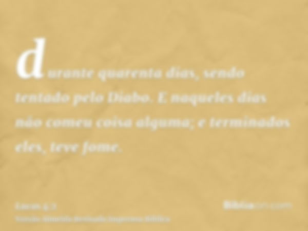 durante quarenta dias, sendo tentado pelo Diabo. E naqueles dias não comeu coisa alguma; e terminados eles, teve fome.