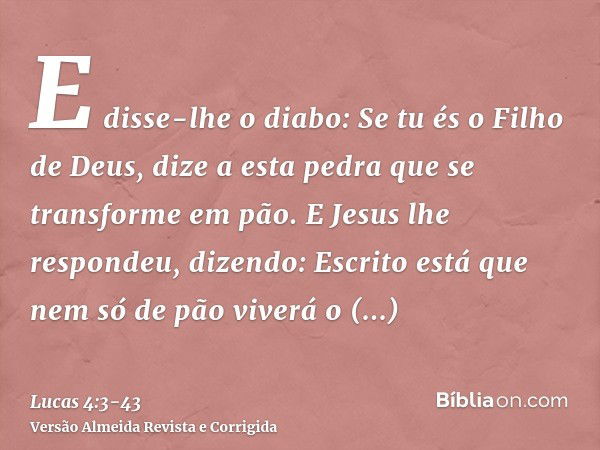 E disse-lhe o diabo: Se tu és o Filho de Deus, dize a esta pedra que se transforme em pão.E Jesus lhe respondeu, dizendo: Escrito está que nem só de pão viverá 