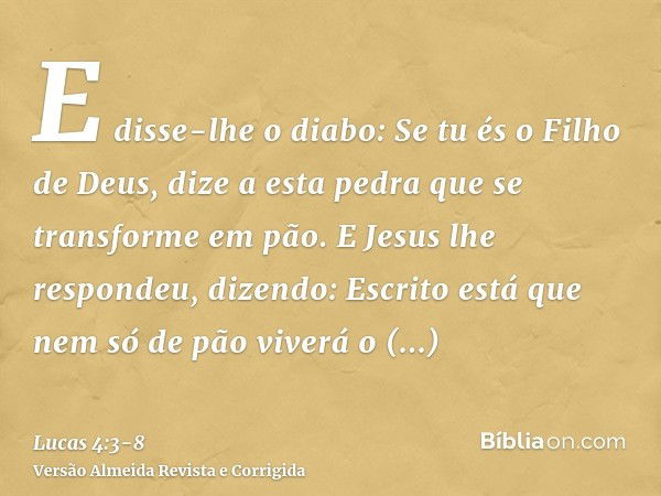 E disse-lhe o diabo: Se tu és o Filho de Deus, dize a esta pedra que se transforme em pão.E Jesus lhe respondeu, dizendo: Escrito está que nem só de pão viverá 