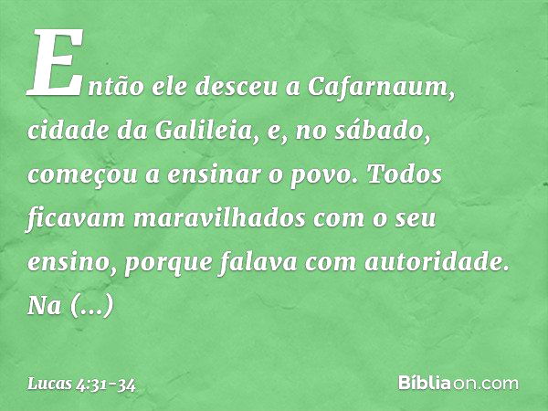 Então ele desceu a Cafarnaum, cidade da Galileia, e, no sábado, começou a ensinar o povo. Todos ficavam maravilhados com o seu ensino, porque falava com autorid