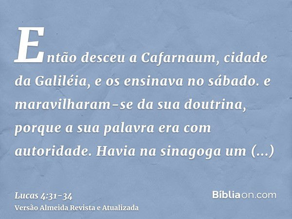 Então desceu a Cafarnaum, cidade da Galiléia, e os ensinava no sábado.e maravilharam-se da sua doutrina, porque a sua palavra era com autoridade.Havia na sinago