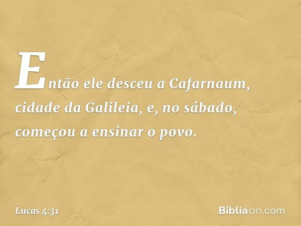 Então ele desceu a Cafarnaum, cidade da Galileia, e, no sábado, começou a ensinar o povo. -- Lucas 4:31