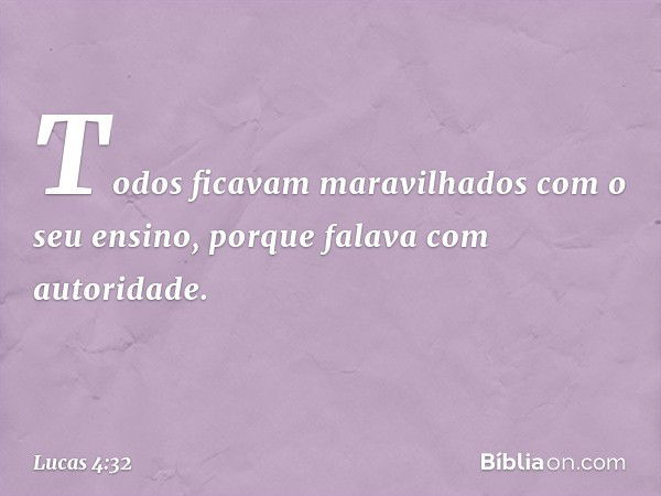 Todos ficavam maravilhados com o seu ensino, porque falava com autoridade. -- Lucas 4:32