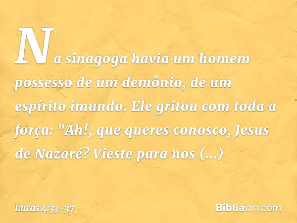 Na sinagoga havia um homem possesso de um demônio, de um espírito imundo. Ele gritou com toda a força: "Ah!, que queres conosco, Jesus de Nazaré? Vieste para no