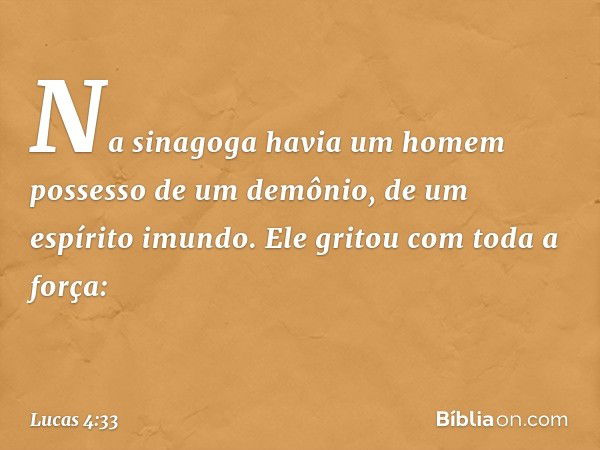 Na sinagoga havia um homem possesso de um demônio, de um espírito imundo. Ele gritou com toda a força: -- Lucas 4:33