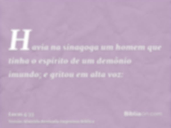 Havia na sinagoga um homem que tinha o espírito de um demônio imundo; e gritou em alta voz: