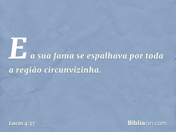 E a sua fama se espalhava por toda a região circunvizinha. -- Lucas 4:37