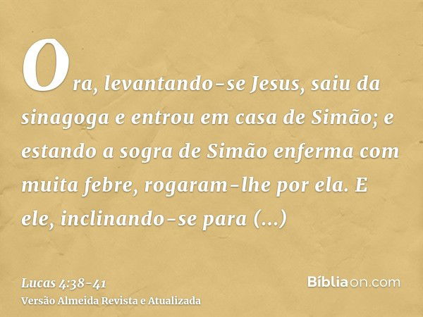 Ora, levantando-se Jesus, saiu da sinagoga e entrou em casa de Simão; e estando a sogra de Simão enferma com muita febre, rogaram-lhe por ela.E ele, inclinando-