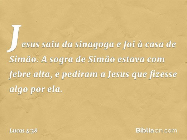 Jesus saiu da sinagoga e foi à casa de Simão. A sogra de Simão estava com febre alta, e pediram a Jesus que fizesse algo por ela. -- Lucas 4:38