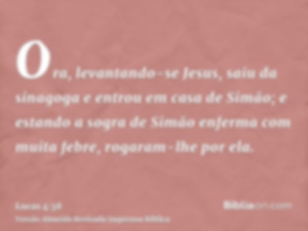 Ora, levantando-se Jesus, saiu da sinagoga e entrou em casa de Simão; e estando a sogra de Simão enferma com muita febre, rogaram-lhe por ela.