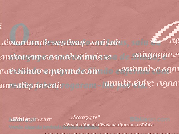 Ora, levantando-se Jesus, saiu da sinagoga e entrou em casa de Simão; e estando a sogra de Simão enferma com muita febre, rogaram-lhe por ela.