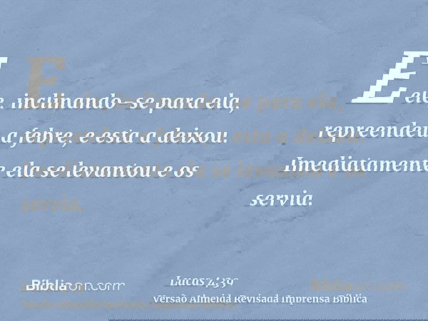 E ele, inclinando-se para ela, repreendeu a febre, e esta a deixou. Imediatamente ela se levantou e os servia.