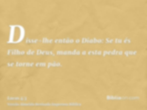 Disse-lhe então o Diabo: Se tu és Filho de Deus, manda a esta pedra que se torne em pão.