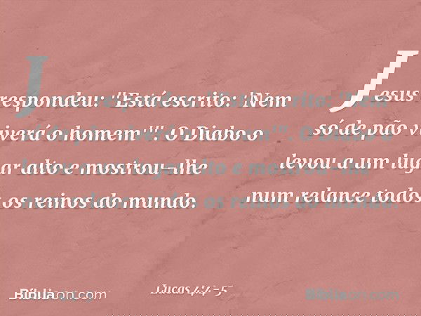Jesus respondeu: "Está escrito: 'Nem só de pão viverá o homem'". O Diabo o levou a um lugar alto e mostrou-lhe num relance todos os reinos do mundo. -- Lucas 4: