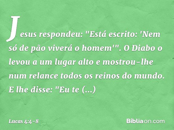 Jesus respondeu: "Está escrito: 'Nem só de pão viverá o homem'". O Diabo o levou a um lugar alto e mostrou-lhe num relance todos os reinos do mundo. E lhe disse