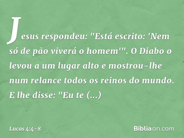 Jesus respondeu: "Está escrito: 'Nem só de pão viverá o homem'". O Diabo o levou a um lugar alto e mostrou-lhe num relance todos os reinos do mundo. E lhe disse