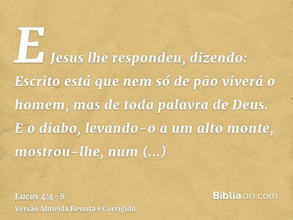 E Jesus lhe respondeu, dizendo: Escrito está que nem só de pão viverá o homem, mas de toda palavra de Deus.E o diabo, levando-o a um alto monte, mostrou-lhe, nu