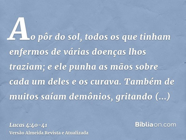 Ao pôr do sol, todos os que tinham enfermos de várias doenças lhos traziam; e ele punha as mãos sobre cada um deles e os curava.Também de muitos saíam demônios,