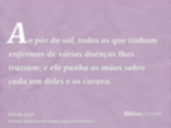 Ao pôr do sol, todos os que tinham enfermos de várias doenças lhos traziam; e ele punha as mãos sobre cada um deles e os curava.