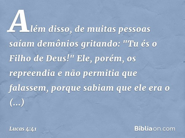 Além disso, de muitas pessoas saíam demônios gritando: "Tu és o Filho de Deus!" Ele, porém, os repreendia e não permitia que falassem, porque sabiam que ele era