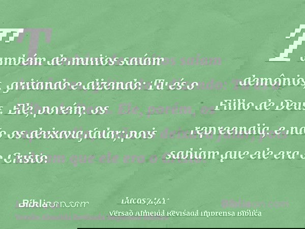 Também de muitos saíam demônios, gritando e dizendo: Tu és o Filho de Deus. Ele, porém, os repreendia, e não os deixava falar; pois sabiam que ele era o Cristo.