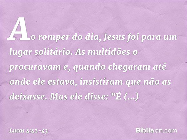 Ao romper do dia, Jesus foi para um lugar solitário. As multidões o procuravam e, quando chegaram até onde ele estava, insistiram que não as deixasse. Mas ele d