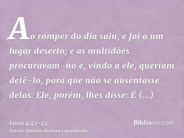 Ao romper do dia saiu, e foi a um lugar deserto; e as multidões procuravam-no e, vindo a ele, queriam detê-lo, para que não se ausentasse delas.Ele, porém, lhes