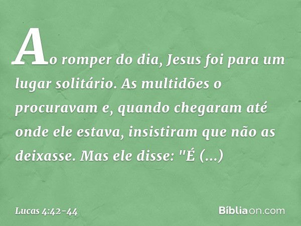 Ao romper do dia, Jesus foi para um lugar solitário. As multidões o procuravam e, quando chegaram até onde ele estava, insistiram que não as deixasse. Mas ele d