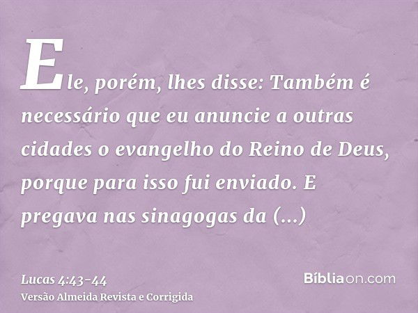 Ele, porém, lhes disse: Também é necessário que eu anuncie a outras cidades o evangelho do Reino de Deus, porque para isso fui enviado.E pregava nas sinagogas d