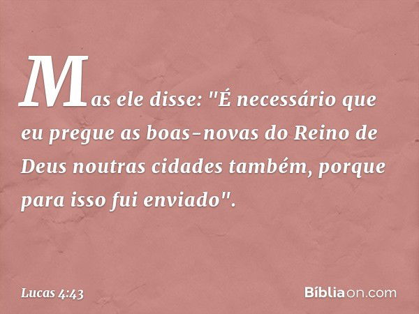 Mas ele disse: "É necessário que eu pregue as boas-novas do Reino de Deus noutras cidades também, porque para isso fui enviado". -- Lucas 4:43