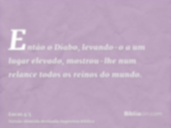 Então o Diabo, levando-o a um lugar elevado, mostrou-lhe num relance todos os reinos do mundo.