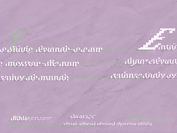 Então o Diabo, levando-o a um lugar elevado, mostrou-lhe num relance todos os reinos do mundo.