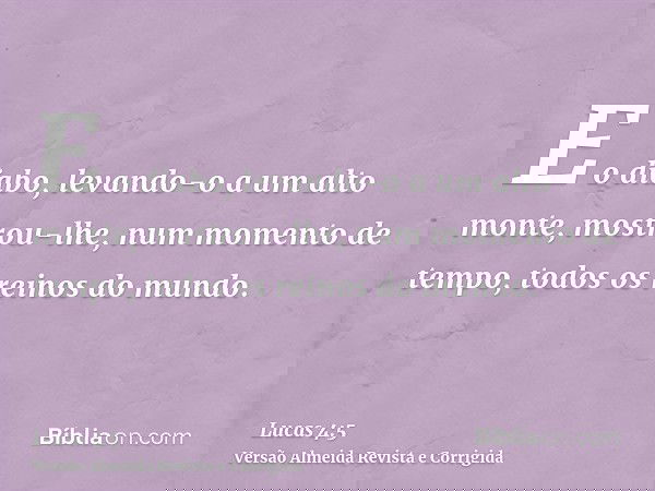 E o diabo, levando-o a um alto monte, mostrou-lhe, num momento de tempo, todos os reinos do mundo.