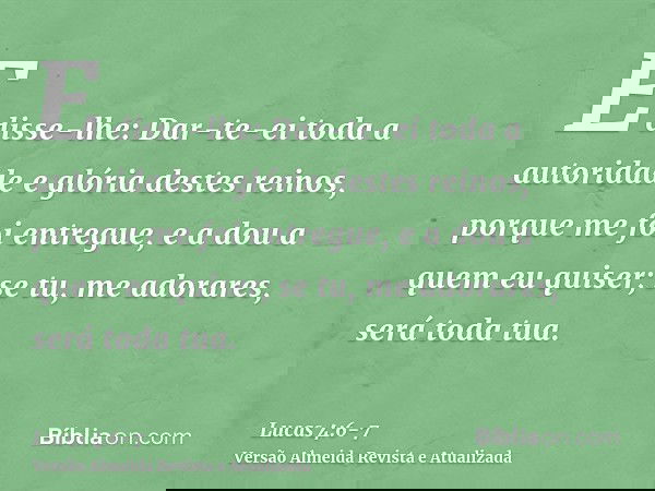 E disse-lhe: Dar-te-ei toda a autoridade e glória destes reinos, porque me foi entregue, e a dou a quem eu quiser;se tu, me adorares, será toda tua.
